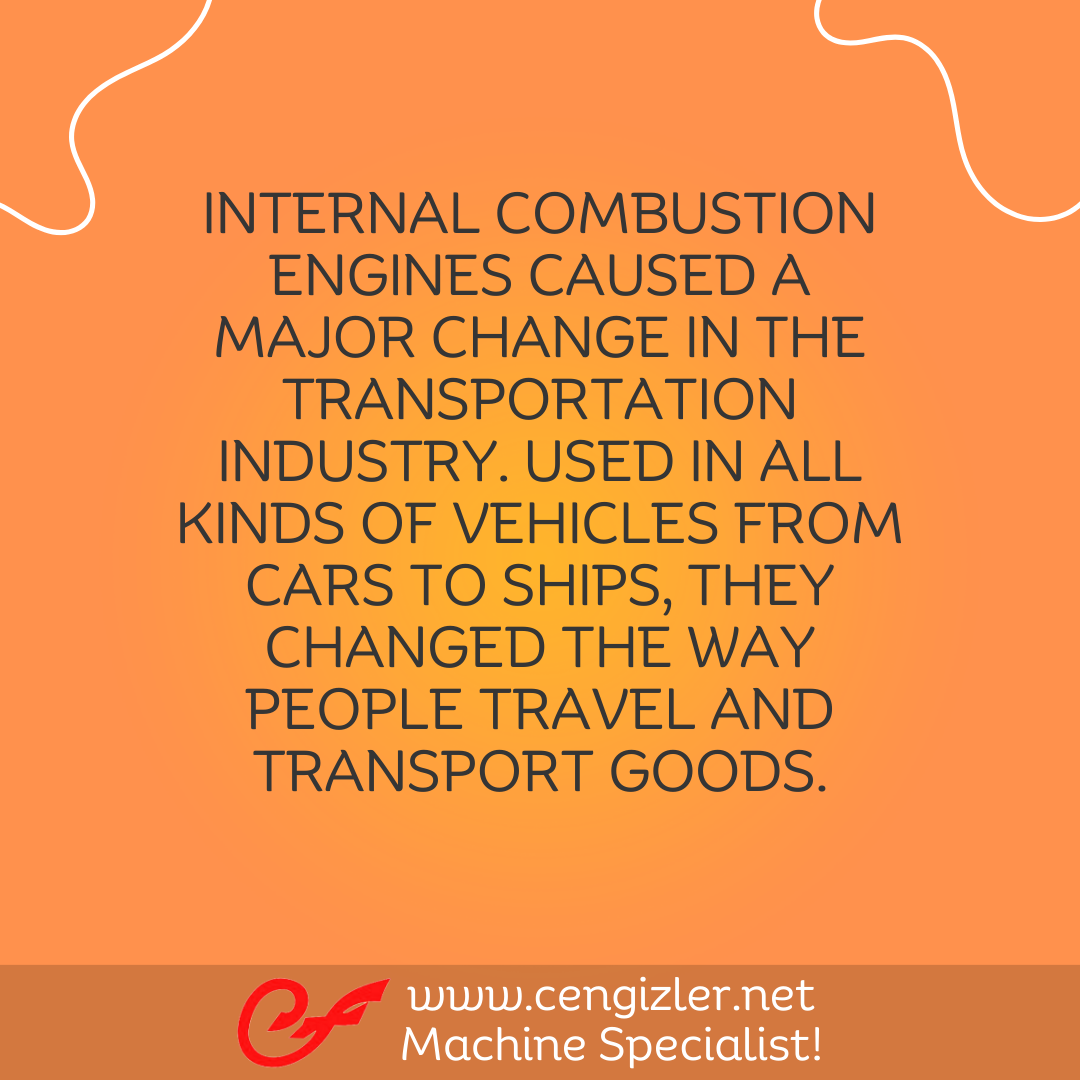 6 INTERNAL COMBUSTION ENGINES CAUSED A MAJOR CHANGE IN THE TRANSPORTATION INDUSTRY. USED IN ALL KINDS OF VEHICLES FROM CARS TO SHIPS, THEY CHANGED THE WAY PEOPLE TRAVEL AND TRANSPORT GOODS